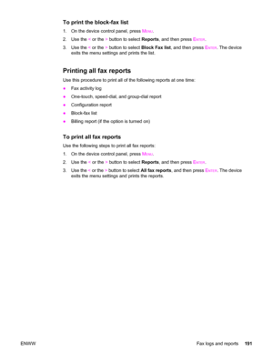 Page 207To print the block-fax list
1. On the device control panel, press MENU.
2. Use the < or the > button to select Reports, and then press E
NTER.
3. Use the < or the > button to select Block Fax list, and then press E
NTER. The device
exits the menu settings and prints the list.
Printing all fax reports
Use this procedure to print all of the following reports at one time:
●Fax activity log
●One-touch, speed-dial, and group-dial report
●Configuration report
●Block-fax list
●Billing report (if the option is...