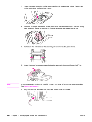 Page 2145. Lower the green lever with the flat green part fitting in between the rollers. Press down
on the green lever until you hear a snap.
6. To check for proper installation, lift the green lever until it remains open. The new pickup
roller assembly should be secured to the lever assembly and should not fall out.
7. Make sure that both sides of the assembly are secured by the green hooks.
8. Lower the green lever assembly and close the automatic document feeder (ADF) lid.
NoteIf you are experiencing jams in...