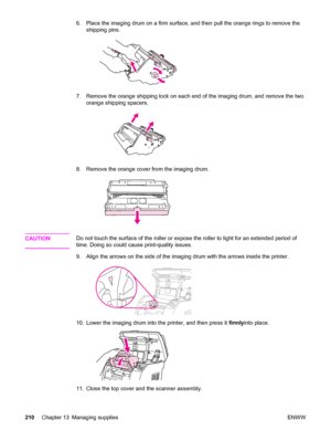 Page 2266. Place the imaging drum on a firm surface, and then pull the orange rings to remove the
shipping pins.
7. Remove the orange shipping lock on each end of the imaging drum, and remove the two
orange shipping spacers.
8. Remove the orange cover from the imaging drum.
CAUTIONDo not touch the surface of the roller or expose the roller to light for an extended period of
time. Doing so could cause print-quality issues.
9. Align the arrows on the side of the imaging drum with the arrows inside the printer.
10....