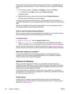 Page 32Gain access to advanced device features through the printer driver (or the Print dialog box
for Macintosh operating systems). To open a Windows print driver, complete the following
steps:
1. On the Windows taskbar, click Start, click Settings, and then click Printers.
●In Windows XP, click Start, and then click Printers and Faxes.
A dialog box opens.
2. Right-click the driver you want to open, and then select Printing Preferences.
The driver opens and allows you to make changes.
A number of device...