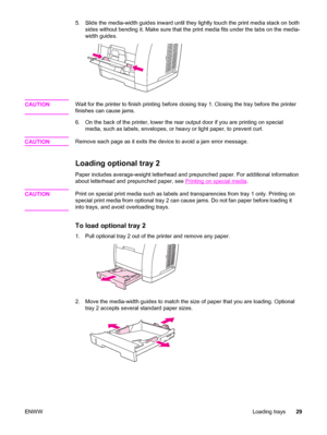 Page 455. Slide the media-width guides inward until they lightly touch the print media stack on both
sides without bending it. Make sure that the print media fits under the tabs on the media-
width guides.
CAUTIONWait for the printer to finish printing before closing tray 1. Closing the tray before the printer
finishes can cause jams.
6. On the back of the printer, lower the rear output door if you are printing on special
media, such as labels, envelopes, or heavy or light paper, to prevent curl.
CAUTION
Remove...