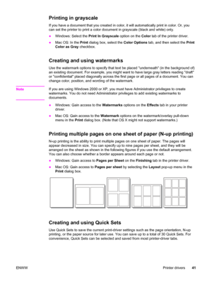 Page 57Printing in grayscale
If you have a document that you created in color, it will automatically print in color. Or, you
can set the printer to print a color document in grayscale (black and white) only.
●Windows: Select the Print In Grayscale option on the Color tab of the printer driver.
●Mac OS: In the Print dialog box, select the Color Options tab, and then select the Print
Color as Gray checkbox.
Creating and using watermarks
Use the watermark options to specify that text be placed underneath (in the...