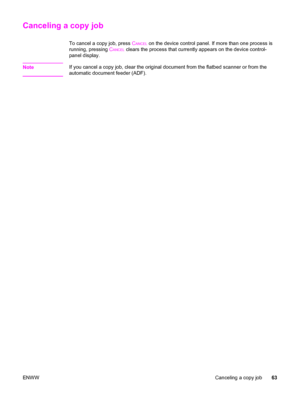 Page 79Canceling a copy job
To cancel a copy job, press CANCEL on the device control panel. If more than one process is
running, pressing C
ANCEL clears the process that currently appears on the device control-
panel display.
Note
If you cancel a copy job, clear the original document from the flatbed scanner or from the
automatic document feeder (ADF).
ENWWCanceling a copy job63
 