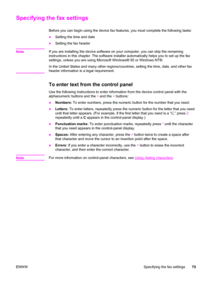 Page 91Specifying the fax settings
Before you can begin using the device fax features, you must complete the following tasks:
●Setting the time and date
●Setting the fax header
Note
If you are installing the device software on your computer, you can skip the remaining
instructions in this chapter. The software installer automatically helps you to set up the fax
settings, unless you are using Microsoft Windows® 95 or Windows NT®.
In the United States and many other regions/countries, setting the time, date, and...