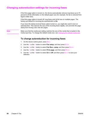 Page 112Changing autoreduction settings for incoming faxes
If the fit-to-page option is turned on, the device automatically reduces long faxes up to 75
percent to fit the information on the default paper size (for example, the fax is reduced from
legal to letter size).
If the fit-to-page option is turned off, long faxes print at full size on multiple pages. The
factory-set default for incoming fax autoreduction is On.
If you have the stamp-received faxes option turned on, you might also want to turn on...