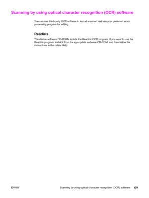 Page 145Scanning by using optical character recognition (OCR) software
You can use third-party OCR software to import scanned text into your preferred word-
processing program for editing.
Readiris
The device software CD-ROMs include the Readiris OCR program. If you want to use the
Readiris program, install it from the appropriate software CD-ROM, and then follow the
instructions in the online Help.
ENWW Scanning by using optical character recognition (OCR) software129
 