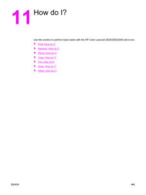 Page 15711
How do I?
Use this section to perform basic tasks with the HP Color LaserJet 2820/2830/2840 all-in-one.
●
Print: How do I?
●
Network: How do I?
●
Photo: How do I?
●
Copy: How do I?
●
Fax: How do I?
●
Scan: How do I?
●
Other: How do I?
ENWW141
 