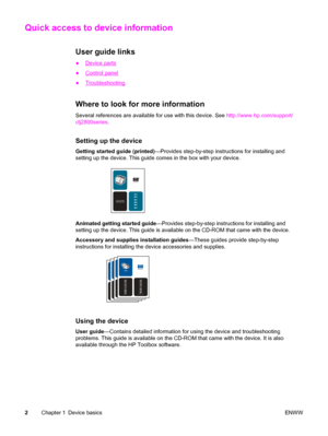 Page 18Quick access to device information
User guide links
●Device parts
●
Control panel
●
Troubleshooting
Where to look for more information
Several references are available for use with this device. See http://www.hp.com/support/
clj2800series.
Setting up the device
Getting started guide (printed)—Provides step-by-step instructions for installing and
setting up the device. This guide comes in the box with your device.
hpcolor LaserJet
1550•2550 series
Animated getting started guide—Provides step-by-step...