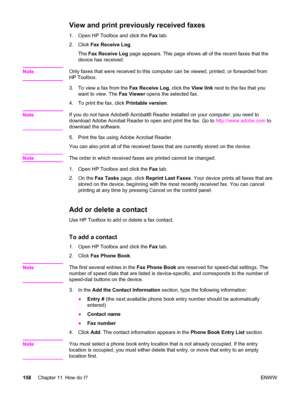 Page 174View and print previously received faxes
1. Open HP Toolbox and click the Fax tab.
2. Click Fax Receive Log.
The Fax Receive Log page appears. This page shows all of the recent faxes that the
device has received.
Note
Only faxes that were received to this computer can be viewed, printed, or forwarded from
HP Toolbox.
3. To view a fax from the Fax Receive Log, click the View link next to the fax that you
want to view. The Fax Viewer opens the selected fax.
4. To print the fax, click Printable version....