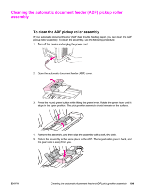 Page 215Cleaning the automatic document feeder (ADF) pickup roller
assembly
To clean the ADF pickup roller assembly
If your automatic document feeder (ADF) has trouble feeding paper, you can clean the ADF
pickup roller assembly. To clean the assembly, use the following procedure:
1. Turn off the device and unplug the power cord.
2. Open the automatic document feeder (ADF) cover.
3. Press the round green button while lifting the green lever. Rotate the green lever until it
stops in the open position. The pickup...