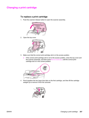 Page 223Changing a print cartridge
To replace a print cartridge
1. Push the scanner-release button to open the scanner assembly.
2. Open the top cover.
3. Make sure that the correct print-cartridge slot is in the access position.
●If the correct print-cartridge slot is not in the access position, close the top cover and
the scanner assembly, and then press R
OTATE CAROUSEL until the correct print-
cartridge slot is in the correct position.
4. Pinch together the two large blue tabs on the first cartridge, and...