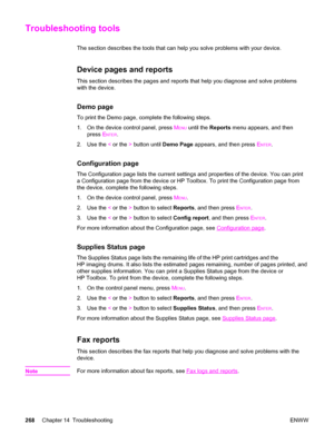 Page 284Troubleshooting tools
The section describes the tools that can help you solve problems with your device.
Device pages and reports
This section describes the pages and reports that help you diagnose and solve problems
with the device.
Demo page
To print the Demo page, complete the following steps.
1. On the device control panel, press M
ENU until the Reports menu appears, and then
press E
NTER.
2. Use the < or the > button until Demo Page appears, and then press E
NTER.
Configuration page
The...