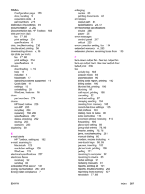 Page 323DIMMs
Configuration page 179
door, locating 9
expansion slots 4
part numbers 275
distinctive-ring settings 94
documentation 2, 280
Documentation tab, HP Toolbox 183
dots per inch (dpi)
fax 77, 88
print settings 234
specifications 6
dots, troubleshooting 236
double-sided printing 50
downloading drivers v, 16
dpi (dots per inch)
fax 77, 88
print settings 234
specifications 6
drivers
downloading v, 16
help 17
included 4
Macintosh 17
operating systems supported 14
Quick Sets 41
settings 15
uninstalling 20...