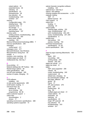 Page 326output options 44
preprinted forms 46
selecting 22
specifications 23
transparencies 48
tray selection 40
troubleshooting 243
wrinkled 241
memory
Configuration page 179
deleting faxes 108
expansion slots 4
fax storage 4
part numbers 275
reprinting faxes 107
memory cards
printing pictures, troubleshooting 265
troubleshooting 264
memory cards, photo
inserting 134
Memory Enhancement technology (MEt) 7
mercury specifications 295
messages
control panel 217
messages, error 217
Microsoft Windows. See Windows...