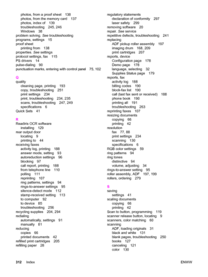 Page 328photos, from a proof sheet 138
photos, from the memory card 137
photos, index of 139
troubleshooting 245, 246
Windows 38
problem solving. See troubleshooting
programs, settings 15
proof sheet
printing from 138
properties. See settings
protocol settings, fax 115
PS drivers 14
pulse-dialing 90
punctuation marks, entering with control panel 75, 102
Q
quality
cleaning page, printing 193
copy, troubleshooting 251
print settings 234
print, troubleshooting 234, 235
scans, troubleshooting 247, 249
specifications...