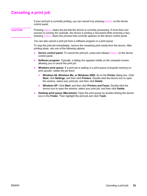 Page 69Canceling a print job
If your print job is currently printing, you can cancel it by pressing CANCEL on the device
control panel.
CAUTION
Pressing CANCEL clears the job that the device is currently processing. If more than one
process is running (for example, the device is printing a document while receiving a fax),
pressing C
ANCEL clears the process that currently appears on the device control panel.
You can also cancel a print job from a software program or a print queue.
To stop the print job...