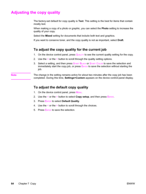 Page 80Adjusting the copy quality
The factory-set default for copy quality is Text. This setting is the best for items that contain
mostly text.
When making a copy of a photo or graphic, you can select the Photo setting to increase the
quality of your copy.
Select the Mixed setting for documents that include both text and graphics.
If you want to conserve toner, and the copy quality is not as important, select Draft.
To adjust the copy quality for the current job
1. On the device control panel, press QUALITY to...