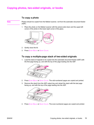 Page 87Copying photos, two-sided originals, or books
To copy a photo 
NotePhotos should be copied from the flatbed scanner, not from the automatic document feeder
(ADF).
1. Place the photo on the flatbed scanner with the picture-side down and the upper-left
corner of the photo in the lower-right corner of the glass.
2. Gently close the lid.
3. Press S
TART BLACK or START COLOR.
To copy a multiple-page stack of two-sided originals
1. Load the stack of originals to be copied into the automatic document feeder...