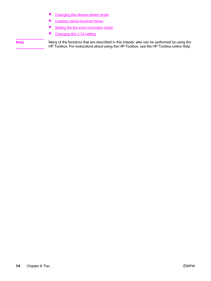 Page 90●Changing the silence-detect mode
●
Creating stamp-received faxes
●
Setting the fax-error-correction mode
●
Changing the V.34 setting
Note
Many of the functions that are described in this chapter also can be performed by using the
HP Toolbox. For instructions about using the HP Toolbox, see the HP Toolbox online Help.
74Chapter 8 FaxENWW
 