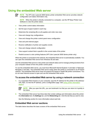 Page 105Using the embedded Web server
NOTEThe HP Color LaserJet 3600 Series printer embedded Web server provides network
configuration and status information only.
NOTE When the printer is directly connected to  a computer, use the HP Easy Printer Care
Software to view the printer status.
● View printer control status information
● Set the type of paper loaded in each tray
● Determine the remaining life on all supplies and order new ones
● View and change tr
ay configurations
● View and change the printer...