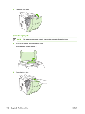 Page 1605.Close the front door.
Jam in the duplex path
NOTE This issue occurs only in models that provide automatic 2-sided printing.
1.Turn off the printer, and open the top cover.
If any media is visible, remove it.
2.Open the front door.
146 Chapter 8   Problem solving ENWW
 