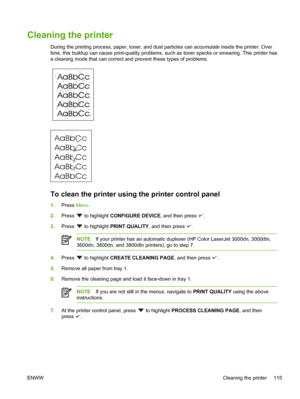 Page 129Cleaning the printer
During the printing process, paper, toner, and dust particles can accumulate inside the printer. Over
time, this buildup can cause print-quality problems, su ch as toner specks or smearing. This printer has
a cleaning mode that can correct and prevent these types of problems.
To clean the printer using  the printer control panel
1.Press  Menu.
2. Press 
 to highlight  CONFIGURE DEVICE, and then press .
3. Press 
 to highlight  PRINT QUALITY , and then press .
NOTEIf your printer has...