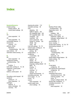 Page 221Index
Symbols/Numerics
2-sided printingbinding options 80
control panel settings 80
A
A4 sizes supported 15
A5 sizes supported 15
accessibility features 6
accessories
ordering 173
address, printer
Macintosh,troubleshooting 163,  165
auto continue 38
automatic media sensing 67
B
B5 sizes supported 15
background printing,
troubleshooting 164
bin locating 7
both sides, printing on 15,  36
brightness, control panel display 37
buttons, control panel 18
C
cancelling a print request 82
cardstock printing on 77...