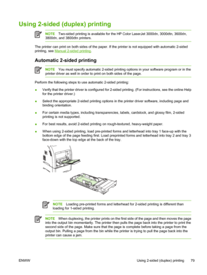 Page 93Using 2-sided (duplex) printing
NOTETwo-sided printing is available for the HP  Color LaserJet 3000dn, 3000dtn, 3600dn,
3800dn, and 3800dtn printers.
The printer can print on both sides of the paper. If the printer is not equipped with automatic 2-sided
printing, see 
Manual 2-sided printing.
Automatic 2-sided printing
NOTE You must specify automatic 2-sided printing options in your software program or in the
printer driver as well in order to print on both sides of the page.
Perform the following steps...