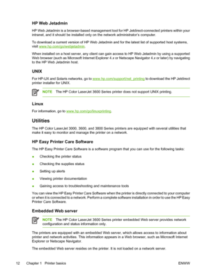 Page 26HP Web Jetadmin
HP Web Jetadmin is a browser-based management tool for HP Jetdirect-connected printers within your
intranet, and it should be installed only on the network administrator’s computer.
To download a current version of HP Web Jetadmin and for the latest list of supported host systems,
visit 
www.hp.com/go/webjetadmin.
When installed on a host server, any client can gain access to HP Web Jetadmin by using a supported
Web browser (such as Microsoft Internet Explorer 4.x  or Netscape Navigator...