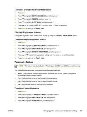 Page 51To disable or enable the Sleep Mode feature
1.Press  Menu.
2. Press 
 to highlight  CONFIGURE DEVICE, and then press .
3. Press 
 to highlight  RESETS, and then press .
4. Press 
 to highlight  SLEEP MODE , and then press .
5. Press 
 or  to select  ON or OFF , and then press  to set the selection.
6. Press  Menu to return to the  Ready state.
Display Brightness feature
Change the brightness of the cont rol-panel display by using the DISPLAY BRIGHTNESS option.
To set the Display Brightness feature...