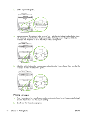 Page 743.Set the paper-width guides.
4.Load as many as 10 envelopes in the center of tr ay 1 with the side to be printed on facing down,
with the stamp area farthest fr om the printer, and the short edg e toward the printer. Slide the
envelopes into the printe r as far as they will go without forcing them.
5.Adjust the guides to touch the envelope stack wi thout bending the envelopes. Make sure that the
envelopes fit under the tabs on the guides.
Printing envelopes
1. If tray 1 is configured for a specif ic...