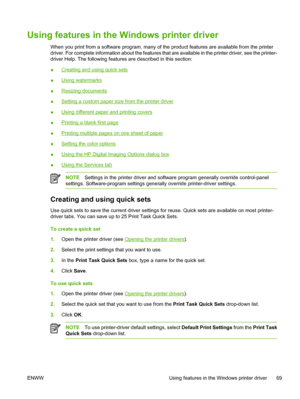 Page 83Using features in the Windows printer driver
When you print from a software program, many of the product features are available from the printer
driver. For complete information about the features that are available in the printer driver, see the printer-
driver Help. The following features are described in this section:
●
Creating and using quick sets
●
Using watermarks
●
Resizing documents
●
Setting a custom paper size from the printer driver
●
Using different paper and printing covers
●
Printing a...