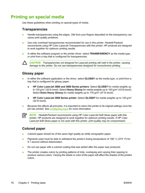 Page 90Printing on special media
Use these guidelines when printing on special types of media.
Transparencies
●Handle transparencies using the edges. Oils from your fingers deposited on the transparency can
cause print quality problems.
● Use only overhead tr
ansparencies recommended for use in this printer. Hewlett-Packard
recommends using HP Color LaserJet Transparencies with this printer. HP products are designed
to work together for optimum printing results.
● In either the software program or the printer...