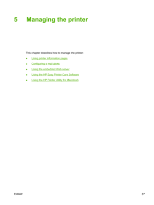 Page 1015 Managing the printer
This chapter describes how to manage the printer:
●
Using printer information pages
●
Configuring e-mail alerts
●
Using the embedded Web server
●
Using the HP Easy Pr inter Care Software
●
Using the HP Printer Utility for Macintosh
ENWW 87
 