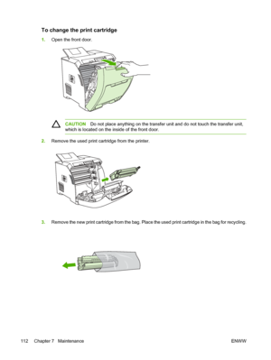 Page 126To change the print cartridge
1.Open the front door.
CAUTION Do not place anything on the transfer un it and do not touch the transfer unit,
which is located on the inside of the front door.
2. Remove the used print cartridge from the printer.
3.Remove the new print cartridge from the bag. Place  the used print cartridge in the bag for recycling.
112 Chapter 7   Maintenance ENWW
 