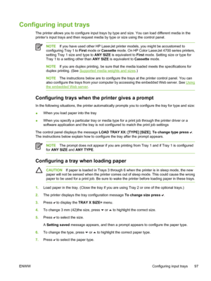 Page 113
Configuring input trays
The printer allows you to configure input trays by type and size. You can load different media in the
printer’s input trays and then request media by type or size using the control panel.
NOTEIf you have used other HP LaserJet printer models, you might be accustomed to
configuring Tray 1 to  First mode or Cassette  mode. On HP Color LaserJet 4700 series printers,
setting Tray 1 size and type to  ANY SIZE is equivalent to  First mode. Setting size or type for
Tray 1 to a setting...