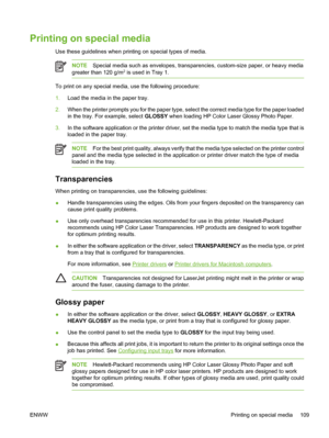 Page 125
Printing on special media
Use these guidelines when printing on special types of media.
NOTESpecial media such as envelopes, transparencies, custom-size paper, or heavy media
greater than 120 g/m2 is used in Tray 1.
To print on any special media, use the following procedure:
1. Load the media in the paper tray.
2. When the printer prompts you for the paper type, select the correct media type for the paper loaded
in the tray. For example, select  GLOSSY when loading HP Color Laser Glossy Photo Paper.
3....