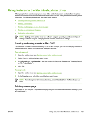 Page 137
Using features in the Macintosh printer driver
When you print from a software program, many of the printer features are available from the printer
driver. For complete information about the features that are available in the printer driver, see the printer-
driver Help. The following features are described in this section:
●
Creating and using presets in Mac OS X
●
Printing a cover page
●
Printing multiple pages on one sheet of paper
●
Printing on both sides of the paper
●
Setting the color options
NOTE...