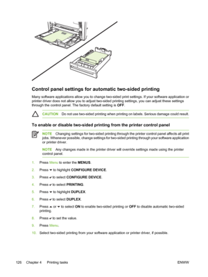 Page 142
Control panel settings for automatic two-sided printing
Many software applications allow you to change two-sided print settings. If your software application or
printer driver does not allow you to adjust two-sided printing settings, you can adjust these settings
through the control panel. The factory default setting is OFF.
CAUTION Do not use two-sided printing when printing on labels. Serious damage could result.
To enable or disable two-sided printing from the printer control panel
NOTEChanging...