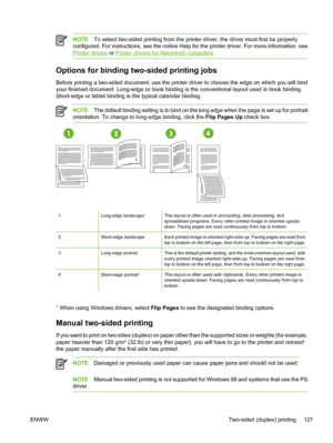 Page 143
NOTETo select two-sided printing from the printer driver, the driver must first be properly
configured. For instructions, see the online Help for the printer driver. For more information, see
Printer drivers  or Printer drivers for Macintosh computers .
Options for binding two-sided printing jobs
Before printing a two-sided document, use the printer driver to choose the edge on which you will bind
your finished document. Long-edge or book binding is the conventional layout used in book binding....