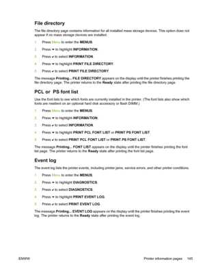 Page 161
File directory
The file directory page contains information for all installed mass storage devices. This option does not
appear if no mass storage devices are installed.
1.Press  Menu to enter the  MENUS.
2. Press 
 to highlight INFORMATION .
3. Press 
 to select  INFORMATION .
4. Press 
 to highlight PRINT FILE DIRECTORY .
5. Press 
 to select  PRINT FILE DIRECTORY .
The message  Printing... FILE DIRECTORY  appears on the display until the printer finishes printing the
file directory page. The printer...