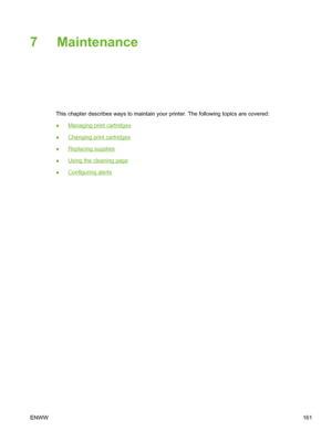 Page 177
7 Maintenance
This chapter describes ways to maintain your printer. The following topics are covered:
●
Managing print cartridges
●
Changing print cartridges
●
Replacing supplies
●
Using the cleaning page
●
Configuring alerts
ENWW 161
 
