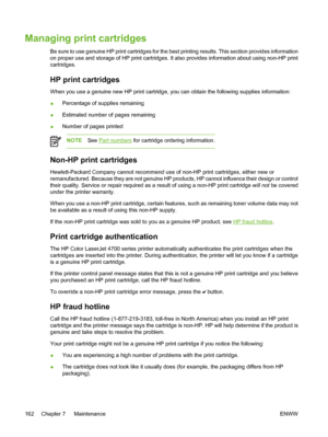 Page 178
Managing print cartridges
Be sure to use genuine HP print cartridges for the best printing results. This section provides information
on proper use and storage of HP print cartridges. It also provides information about using non-HP print
cartridges.
HP print cartridges
When you use a genuine new HP print cartridge, you can obtain the following supplies information:
●Percentage of supplies remaining
● Estimated number of pages remaining
● Number of pages printed
NOTE
See Part numbers  for cartridge...