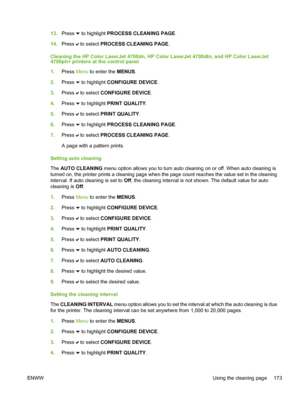 Page 189
13.Press  to highlight PROCESS CLEANING PAGE.
14. Press 
 to select  PROCESS CLEANING PAGE .
Cleaning the HP Color LaserJet 4700dn, HP Color LaserJet 4700dtn, and HP Color LaserJet
4700ph+ printers at the control panel
1. Press  Menu to enter the  MENUS.
2. Press 
 to highlight CONFIGURE DEVICE.
3. Press 
 to select  CONFIGURE DEVICE .
4. Press 
 to highlight PRINT QUALITY .
5. Press 
 to select  PRINT QUALITY .
6. Press 
 to highlight PROCESS CLEANING PAGE.
7. Press 
 to select  PROCESS CLEANING PAGE...