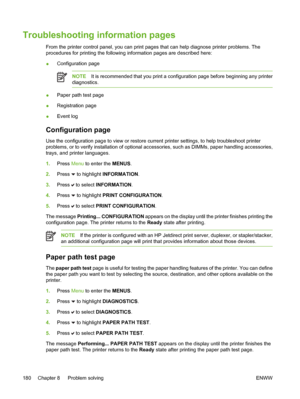 Page 196
Troubleshooting information pages
From the printer control panel, you can print pages that can help diagnose printer problems. The
procedures for printing the following information pages are described here:
●Configuration page
NOTE
It is recommended that you print a configuration page before beginning any printer
diagnostics.
● Paper path test page
● Registration page
● Event log
Configuration page
Use the configuration page to view or restore current printer settings, to help troubleshoot printer...