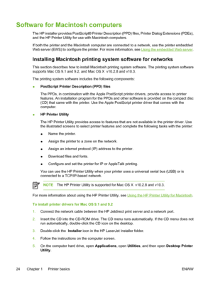 Page 40
Software for Macintosh computers
The HP installer provides PostScript® Printer Description (PPD) files, Printer Dialog Extensions (PDEs),
and the HP Printer Utility for use with Macintosh computers.
If both the printer and the Macintosh computer are connected to a network, use the printer embedded
Web server (EWS) to configure the printer. For more information, see 
Using the embedded Web server.
Installing Macintosh printing system software for networks
This section describes how to install Macintosh...