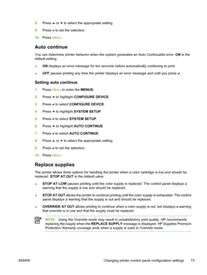 Page 89
8.Press  or  to select the appropriate setting.
9. Press 
 to set the selection.
10. Press  Menu.
Auto continue
You can determine printer behavior when the system generates an Auto Continuable error.  ON is the
default setting.
● ON
 displays an error message for ten seconds before automatically continuing to print.
● OFF
 pauses printing any time the printer displays an error message and until you press 
.
Setting auto continue
1. Press  Menu to enter the  MENUS.
2. Press 
 to highlight CONFIGURE...