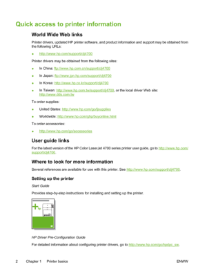 Page 18
Quick access to printer information
World Wide Web links
Printer drivers, updated HP printer software, and product information and support may be obtained from
the following URLs:
●
http://www.hp.com/support/clj4700
Printer drivers may be obtained from the following sites:
● In China: 
ftp://www.hp.com.cn/support/clj4700
● In Japan: 
ftp://www.jpn.hp.com/support/clj4700
● In Korea: 
http://www.hp.co.kr/support/clj4700
● In Taiwan: 
http://www.hp.com.tw/support/clj4700
, or the local driver Web site:...