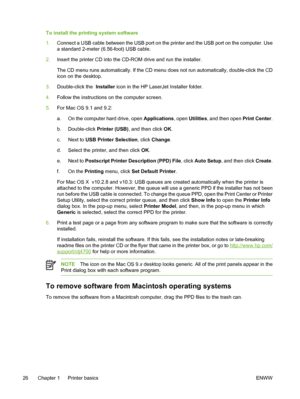 Page 42
To install the printing system software
1.Connect a USB cable between the USB port on the printer and the USB port on the computer. Use
a standard 2-meter (6.56-foot) USB cable.
2. Insert the printer CD into the CD-ROM drive and run the installer.
The CD menu runs automatically. If the CD menu does not run automatically, double-click the CD
icon on the desktop.
3. Double-click the   Installer icon in the HP LaserJet Installer folder.
4. Follow the instructions on the computer screen.
5. For Mac OS 9.1...