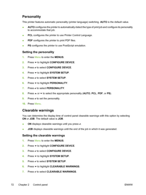 Page 88
Personality
This printer features automatic personality (printer language) switching. AUTO is the default value.
● AUTO
 configures the printer to automatically detect the type of print job and configure its personality
to accommodate that job.
● PCL
 configures the printer to use Printer Control Language.
● PDF
 configures the printer to print PDF files.
● PS
 configures the printer to use PostScript emulation.
Setting the personality
1. Press  Menu to enter the  MENUS.
2. Press 
 to highlight...